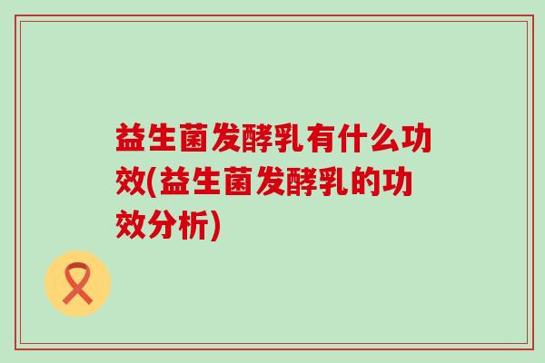 益生菌发酵乳有什么功效(益生菌发酵乳的功效分析)