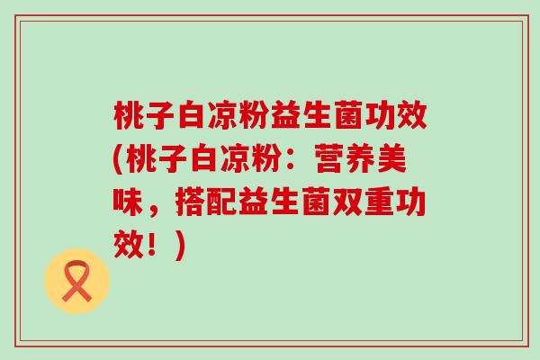 桃子白凉粉益生菌功效(桃子白凉粉：营养美味，搭配益生菌双重功效！)