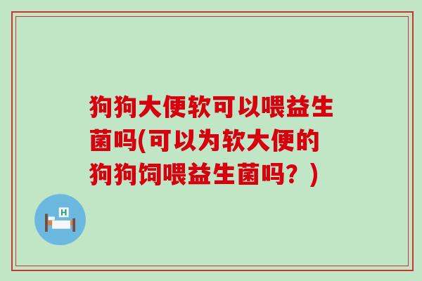 狗狗大便软可以喂益生菌吗(可以为软大便的狗狗饲喂益生菌吗？)
