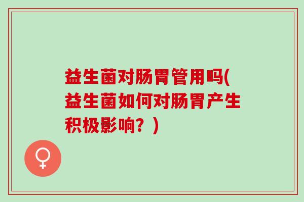 益生菌对肠胃管用吗(益生菌如何对肠胃产生积极影响？)