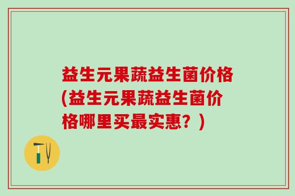 益生元果蔬益生菌价格(益生元果蔬益生菌价格哪里买最实惠？)