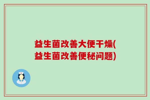 益生菌改善大便干燥(益生菌改善便秘问题)