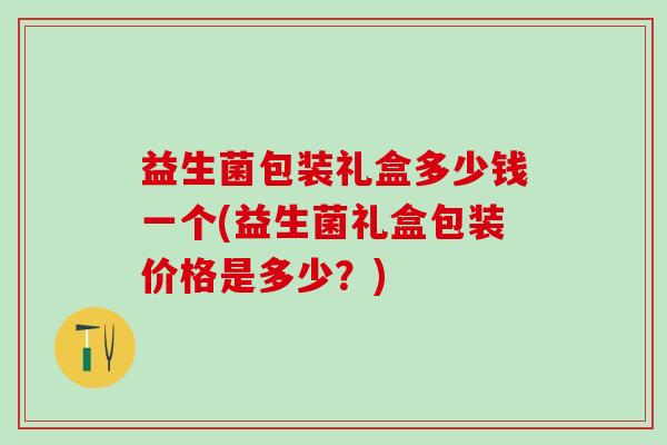 益生菌包装礼盒多少钱一个(益生菌礼盒包装价格是多少？)