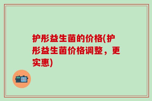 护彤益生菌的价格(护彤益生菌价格调整，更实惠)