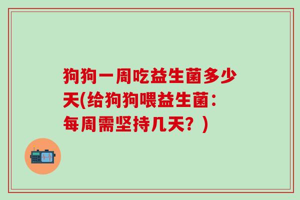 狗狗一周吃益生菌多少天(给狗狗喂益生菌：每周需坚持几天？)
