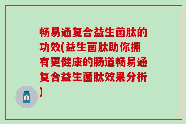 畅易通复合益生菌肽的功效(益生菌肽助你拥有更健康的肠道畅易通复合益生菌肽效果分析)