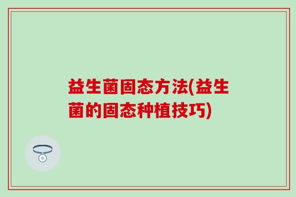 益生菌固态方法(益生菌的固态种植技巧)