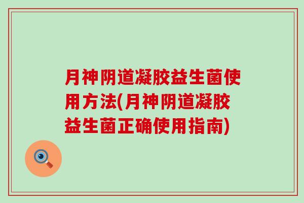 月神阴道凝胶益生菌使用方法(月神阴道凝胶益生菌正确使用指南)