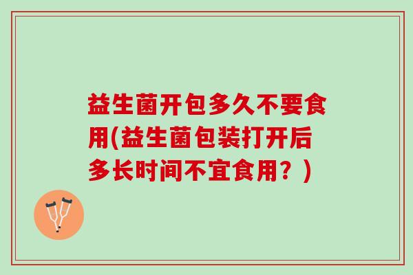 益生菌开包多久不要食用(益生菌包装打开后多长时间不宜食用？)