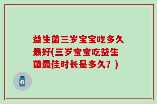 益生菌三岁宝宝吃多久好(三岁宝宝吃益生菌佳时长是多久?) 益生菌三岁宝宝吃多久好(三岁宝宝吃益生菌佳时长是多久?)