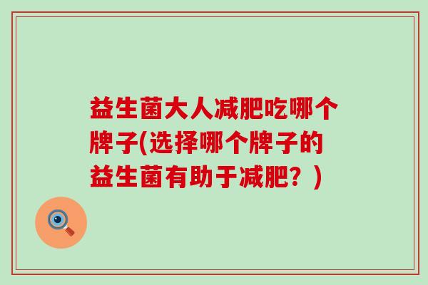 益生菌大人减肥吃哪个牌子(选择哪个牌子的益生菌有助于减肥？)