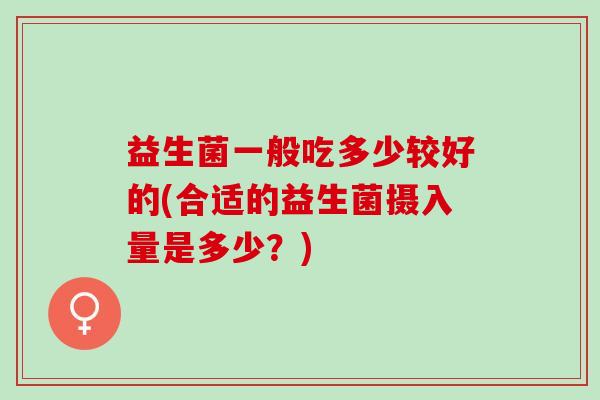 益生菌一般吃多少较好的(合适的益生菌摄入量是多少？)