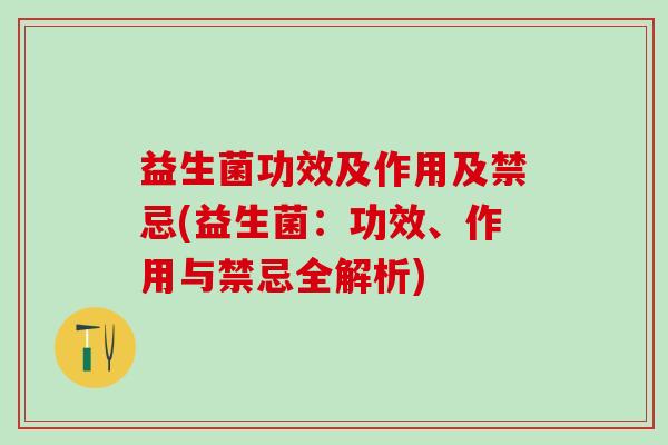 益生菌功效及作用及禁忌(益生菌：功效、作用与禁忌全解析)