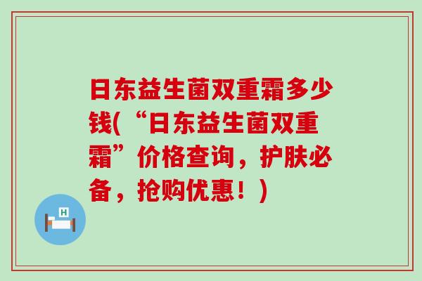 日东益生菌双重霜多少钱(“日东益生菌双重霜”价格查询，护肤必备，抢购优惠！)