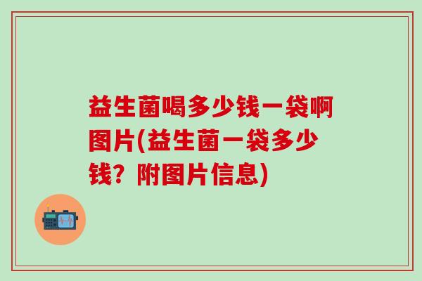 益生菌喝多少钱一袋啊图片(益生菌一袋多少钱？附图片信息)