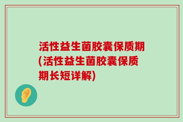 活性益生菌胶囊保质期(活性益生菌胶囊保质期长短详解)