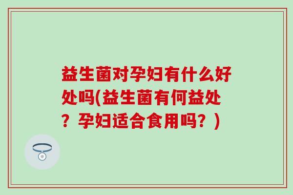 益生菌对孕妇有什么好处吗(益生菌有何益处？孕妇适合食用吗？)