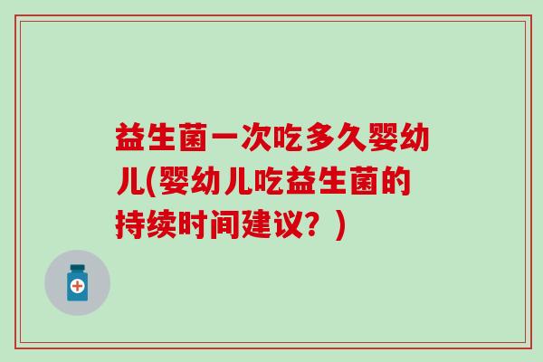 益生菌一次吃多久婴幼儿(婴幼儿吃益生菌的持续时间建议？)