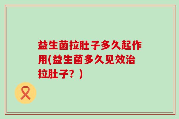 益生菌拉肚子多久起作用(益生菌多久见效拉肚子?) 益生菌拉肚子多久起作用(益生菌多久见效拉肚子?)