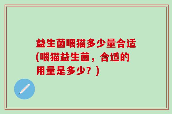 益生菌喂猫多少量合适(喂猫益生菌，合适的用量是多少？)