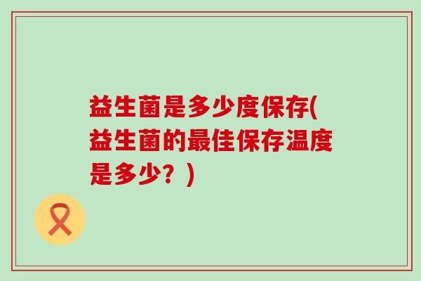 益生菌是多少度保存(益生菌的最佳保存温度是多少？)
