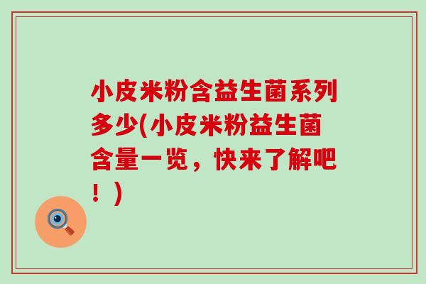 小皮米粉含益生菌系列多少(小皮米粉益生菌含量一览,快来了解吧!) 小皮米粉含益生菌系列多少(小皮米粉益生菌含量一览,快来了解吧!)