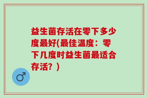 益生菌存活在零下多少度最好(最佳温度：零下几度时益生菌最适合存活？)