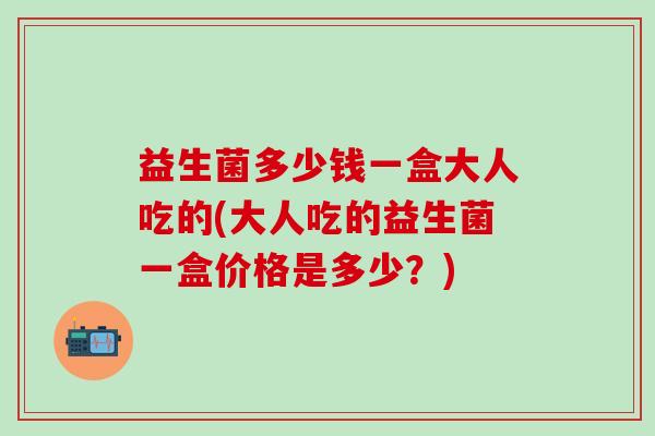 益生菌多少钱一盒大人吃的(大人吃的益生菌一盒价格是多少？)