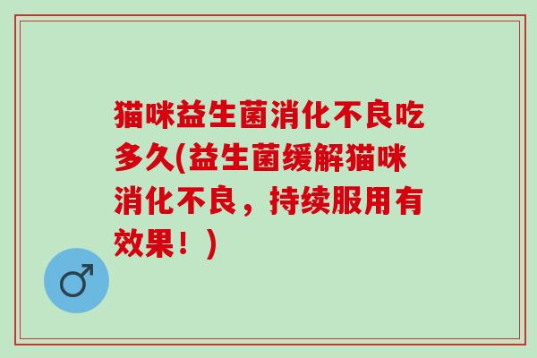 猫咪益生菌消化不良吃多久(益生菌缓解猫咪消化不良，持续服用有效果！)