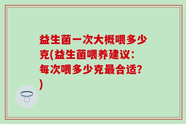 益生菌一次大概喂多少克(益生菌喂养建议：每次喂多少克最合适？)