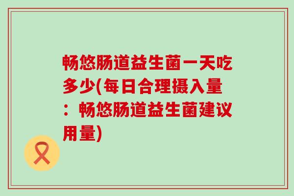 畅悠肠道益生菌一天吃多少(每日合理摄入量：畅悠肠道益生菌建议用量)