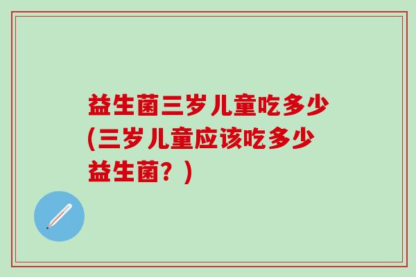 益生菌三岁儿童吃多少(三岁儿童应该吃多少益生菌？)