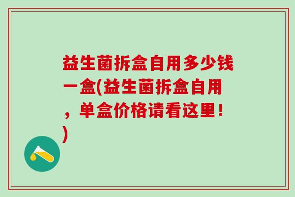 益生菌拆盒自用多少钱一盒(益生菌拆盒自用，单盒价格请看这里！)