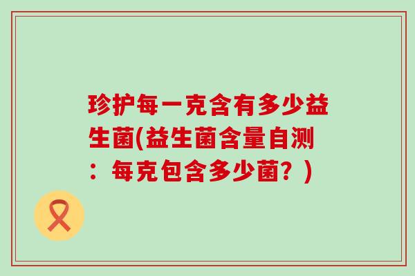 珍护每一克含有多少益生菌(益生菌含量自测：每克包含多少菌？)