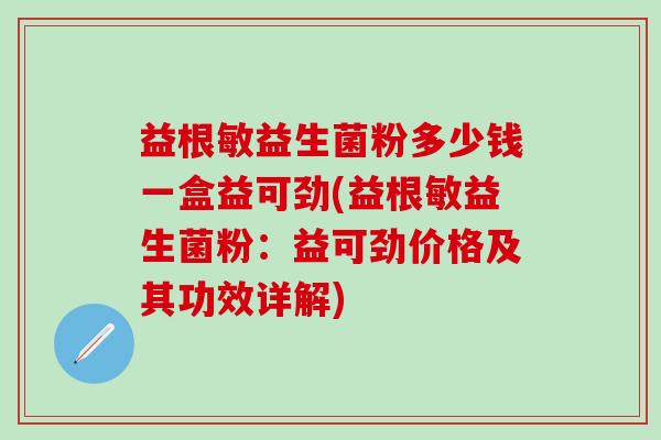 益根敏益生菌粉多少钱一盒益可劲(益根敏益生菌粉:益可劲价格及其功效详解) 益根敏益生菌粉多少钱一盒益可劲(益根敏益生菌粉:益可劲价格及其功效详解)