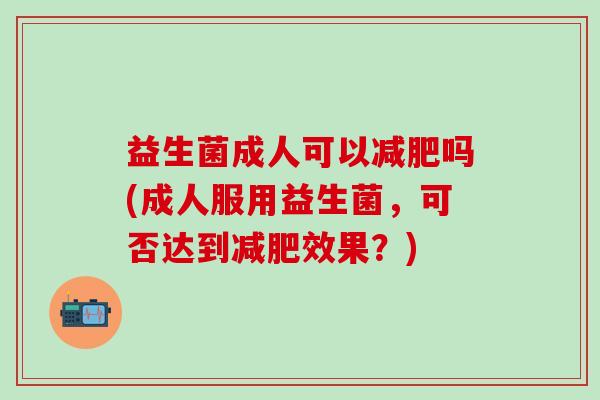 益生菌成人可以减肥吗(成人服用益生菌，可否达到减肥效果？)