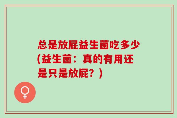 总是放屁益生菌吃多少(益生菌:真的有用还是只是放屁?) 总是放屁益生菌吃多少(益生菌:真的有用还是只是放屁?)