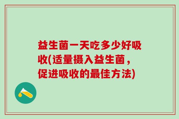 益生菌一天吃多少好吸收(适量摄入益生菌,促进吸收的佳方法) 益生菌一天吃多少好吸收(适量摄入益生菌,促进吸收的佳方法)