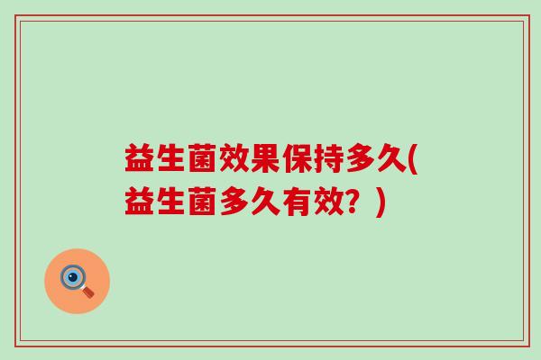 益生菌效果保持多久(益生菌多久有效?) 益生菌效果保持多久(益生菌多久有效?)