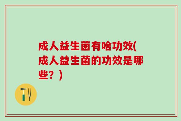 成人益生菌有啥功效(成人益生菌的功效是哪些?) 成人益生菌有啥功效(成人益生菌的功效是哪些?)