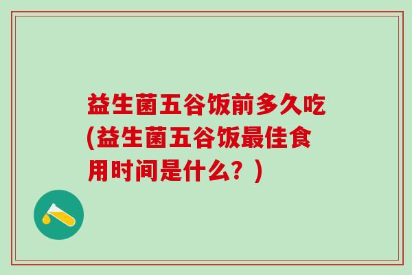 益生菌五谷饭前多久吃(益生菌五谷饭最佳食用时间是什么？)