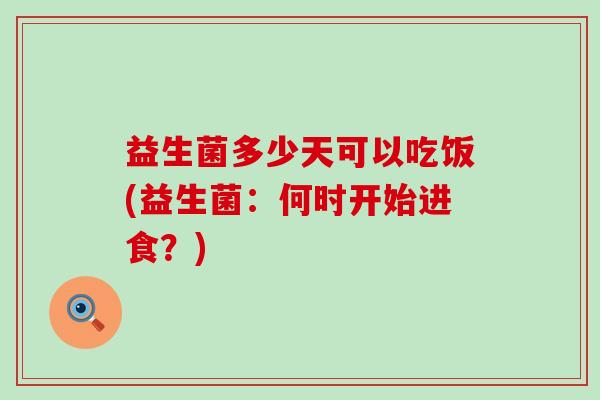 益生菌多少天可以吃饭(益生菌：何时开始进食？)