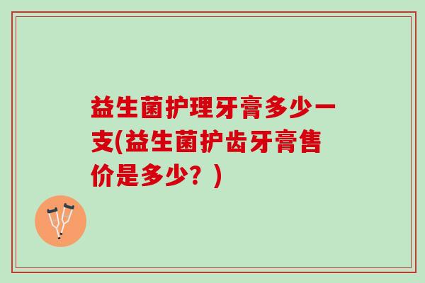 益生菌护理牙膏多少一支(益生菌护齿牙膏售价是多少？)