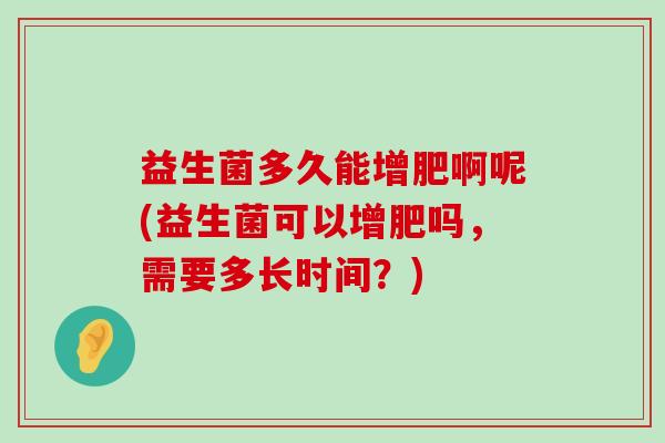 益生菌多久能增肥啊呢(益生菌可以增肥吗，需要多长时间？)