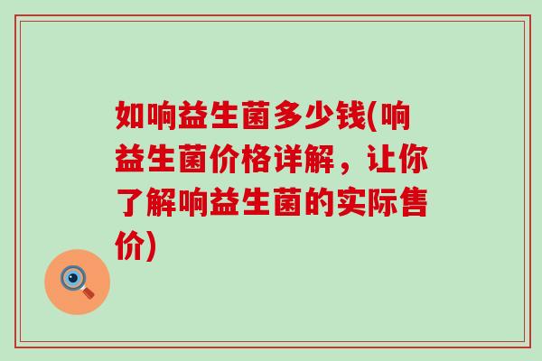 如响益生菌多少钱(响益生菌价格详解,让你了解响益生菌的实际售价) 如响益生菌多少钱(响益生菌价格详解,让你了解响益生菌的实际售价)