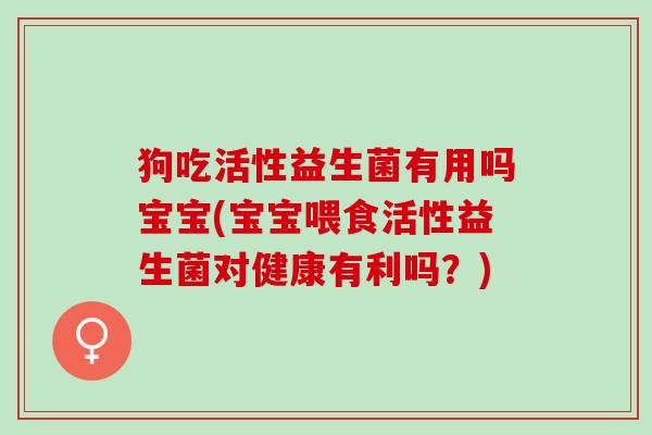 狗吃活性益生菌有用吗宝宝(宝宝喂食活性益生菌对健康有利吗?) 狗吃活性益生菌有用吗宝宝(宝宝喂食活性益生菌对健康有利吗?)