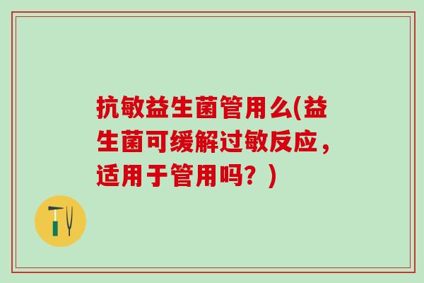 抗敏益生菌管用么(益生菌可缓解过敏反应，适用于管用吗？)