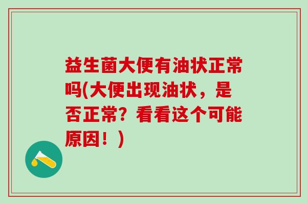 益生菌大便有油状正常吗(大便出现油状，是否正常？看看这个可能原因！)