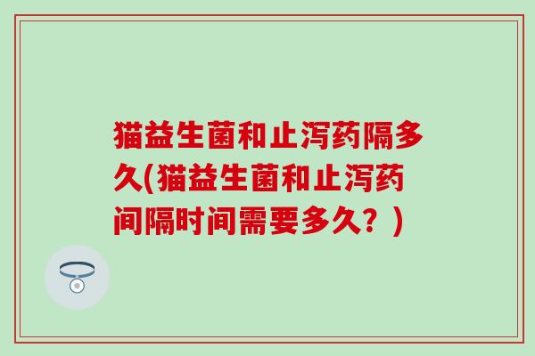 猫益生菌和止泻药隔多久(猫益生菌和止泻药间隔时间需要多久？)