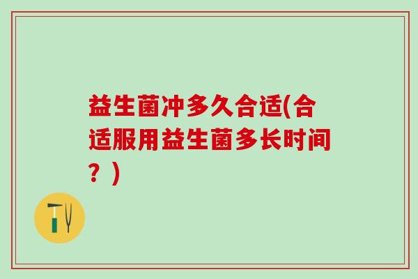 益生菌冲多久合适(合适服用益生菌多长时间？)